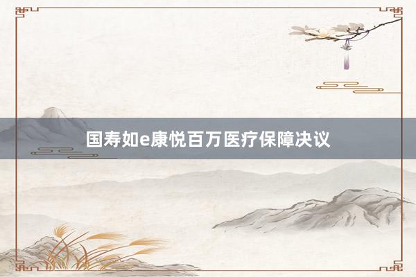 国寿如e康悦百万医疗保障决议