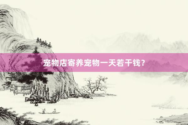 宠物店寄养宠物一天若干钱？