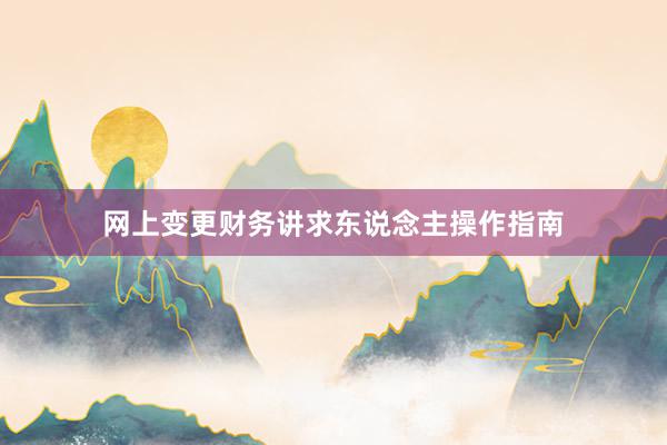 网上变更财务讲求东说念主操作指南
