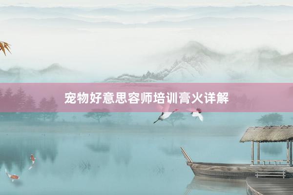 宠物好意思容师培训膏火详解