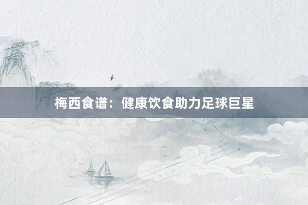 梅西食谱：健康饮食助力足球巨星